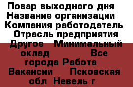 Повар выходного дня › Название организации ­ Компания-работодатель › Отрасль предприятия ­ Другое › Минимальный оклад ­ 10 000 - Все города Работа » Вакансии   . Псковская обл.,Невель г.